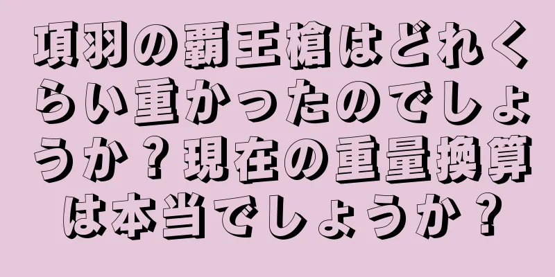 項羽の覇王槍はどれくらい重かったのでしょうか？現在の重量換算は本当でしょうか？