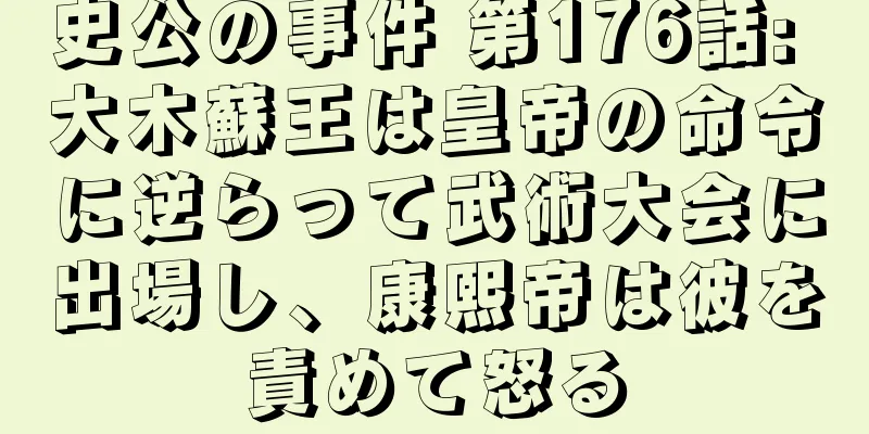 史公の事件 第176話: 大木蘇王は皇帝の命令に逆らって武術大会に出場し、康熙帝は彼を責めて怒る