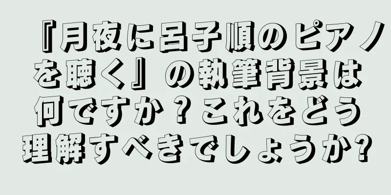 『月夜に呂子順のピアノを聴く』の執筆背景は何ですか？これをどう理解すべきでしょうか?