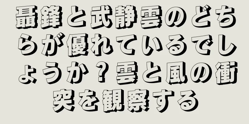 聶鋒と武静雲のどちらが優れているでしょうか？雲と風の衝突を観察する