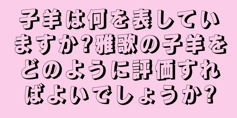 子羊は何を表していますか?雅歌の子羊をどのように評価すればよいでしょうか?