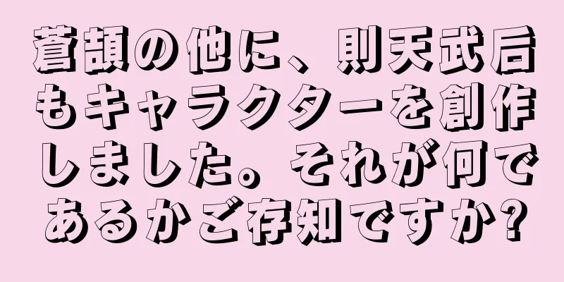 蒼頡の他に、則天武后もキャラクターを創作しました。それが何であるかご存知ですか?