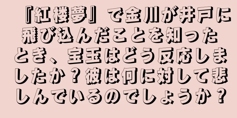 『紅楼夢』で金川が井戸に飛び込んだことを知ったとき、宝玉はどう反応しましたか？彼は何に対して悲しんでいるのでしょうか？