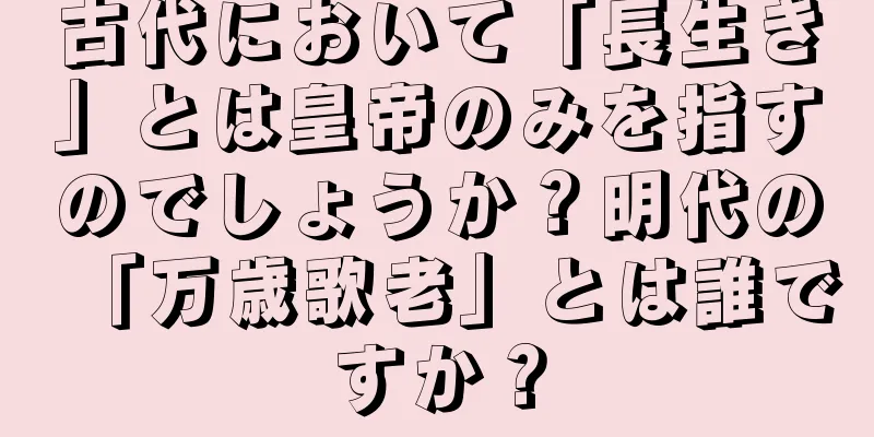 古代において「長生き」とは皇帝のみを指すのでしょうか？明代の「万歳歌老」とは誰ですか？