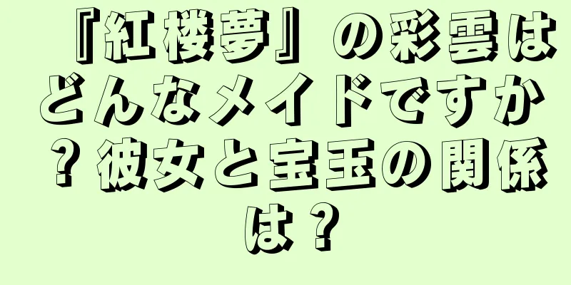 『紅楼夢』の彩雲はどんなメイドですか？彼女と宝玉の関係は？