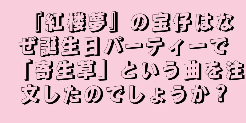 『紅楼夢』の宝仔はなぜ誕生日パーティーで「寄生草」という曲を注文したのでしょうか？