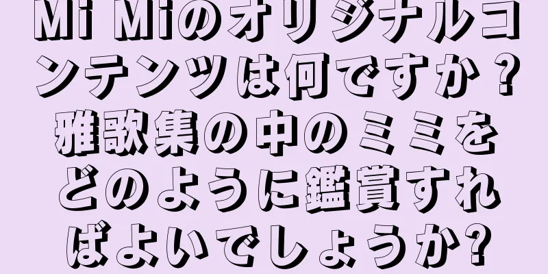 Mi Miのオリジナルコンテンツは何ですか？雅歌集の中のミミをどのように鑑賞すればよいでしょうか?