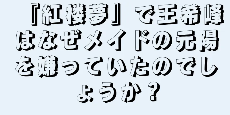 『紅楼夢』で王希峰はなぜメイドの元陽を嫌っていたのでしょうか？