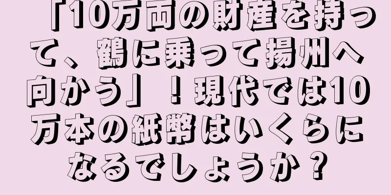 「10万両の財産を持って、鶴に乗って揚州へ向かう」！現代では10万本の紙幣はいくらになるでしょうか？