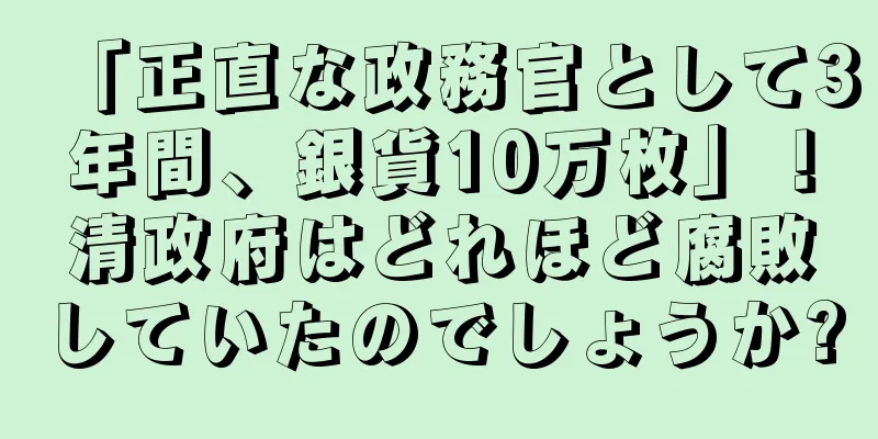 「正直な政務官として3年間、銀貨10万枚」！清政府はどれほど腐敗していたのでしょうか?
