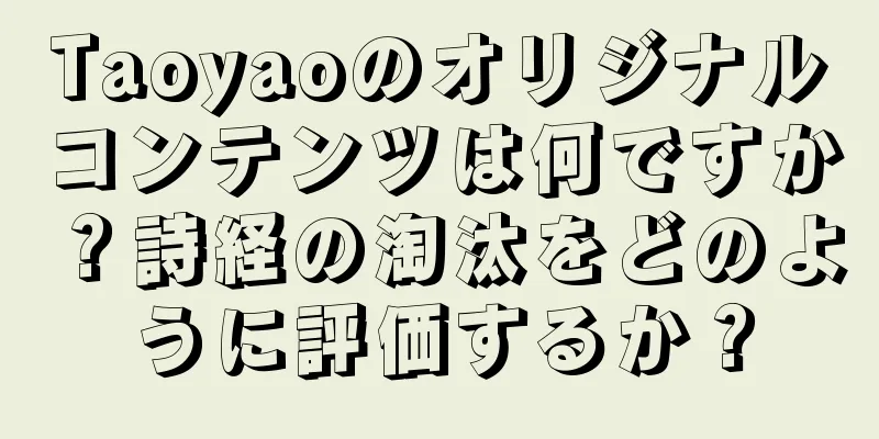 Taoyaoのオリジナルコンテンツは何ですか？詩経の淘汰をどのように評価するか？