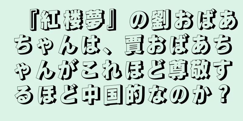 『紅楼夢』の劉おばあちゃんは、賈おばあちゃんがこれほど尊敬するほど中国的なのか？