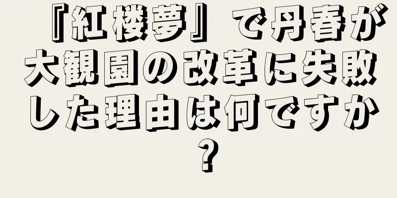『紅楼夢』で丹春が大観園の改革に失敗した理由は何ですか？