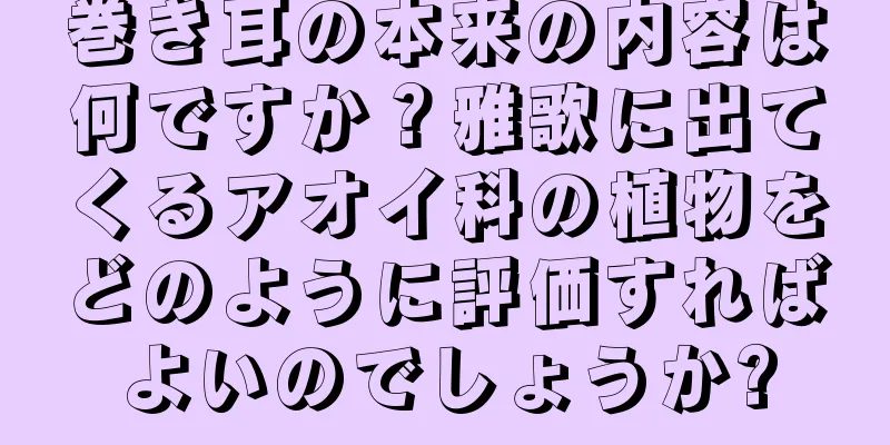 巻き耳の本来の内容は何ですか？雅歌に出てくるアオイ科の植物をどのように評価すればよいのでしょうか?