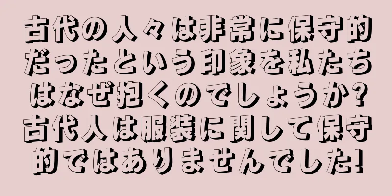古代の人々は非常に保守的だったという印象を私たちはなぜ抱くのでしょうか?古代人は服装に関して保守的ではありませんでした!