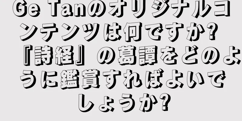 Ge Tanのオリジナルコンテンツは何ですか? 『詩経』の葛譚をどのように鑑賞すればよいでしょうか?