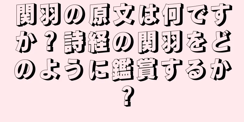 関羽の原文は何ですか？詩経の関羽をどのように鑑賞するか？
