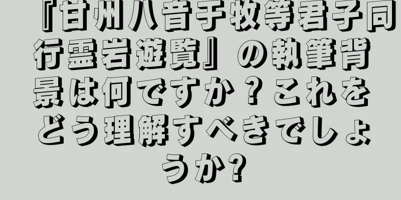 『甘州八音于牧等君子同行霊岩遊覧』の執筆背景は何ですか？これをどう理解すべきでしょうか?