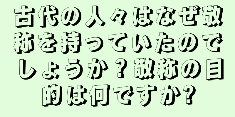 古代の人々はなぜ敬称を持っていたのでしょうか？敬称の目的は何ですか?