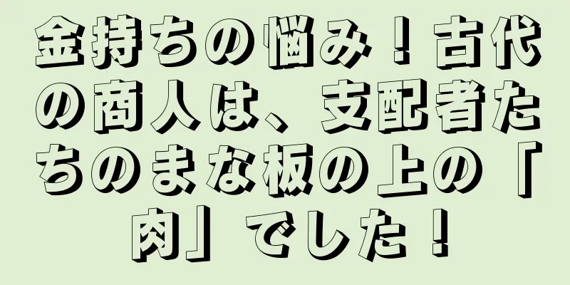 金持ちの悩み！古代の商人は、支配者たちのまな板の上の「肉」でした！