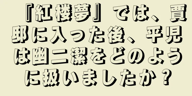 『紅楼夢』では、賈邸に入った後、平児は幽二潔をどのように扱いましたか？