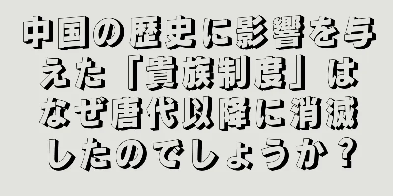 中国の歴史に影響を与えた「貴族制度」はなぜ唐代以降に消滅したのでしょうか？