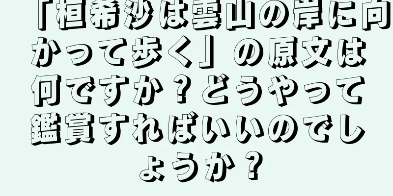 「桓希沙は雲山の岸に向かって歩く」の原文は何ですか？どうやって鑑賞すればいいのでしょうか？