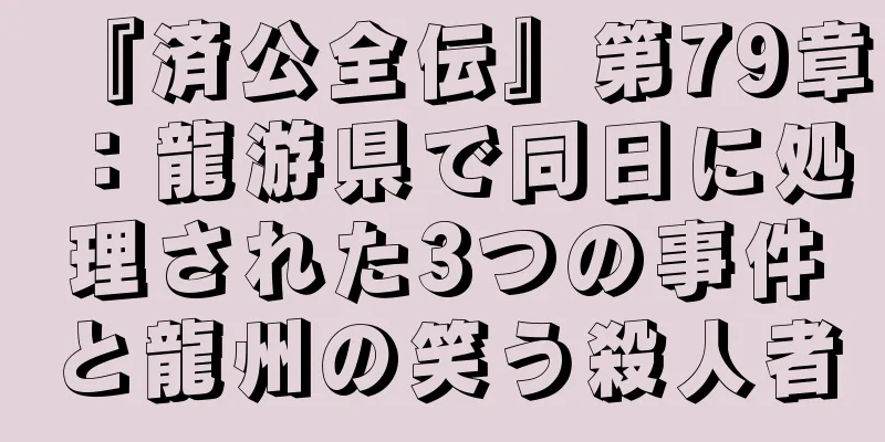 『済公全伝』第79章：龍游県で同日に処理された3つの事件と龍州の笑う殺人者