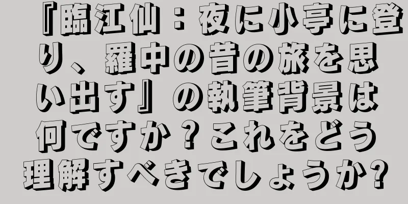 『臨江仙：夜に小亭に登り、羅中の昔の旅を思い出す』の執筆背景は何ですか？これをどう理解すべきでしょうか?