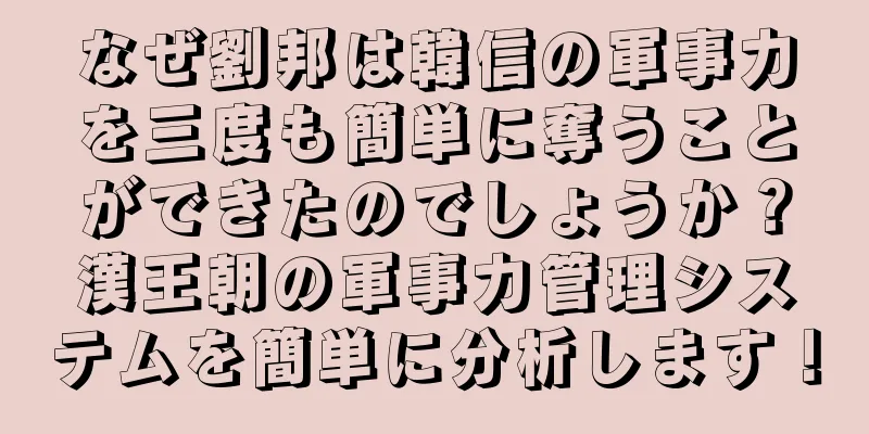 なぜ劉邦は韓信の軍事力を三度も簡単に奪うことができたのでしょうか？漢王朝の軍事力管理システムを簡単に分析します！