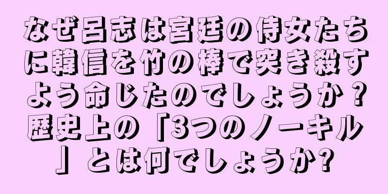 なぜ呂志は宮廷の侍女たちに韓信を竹の棒で突き殺すよう命じたのでしょうか？歴史上の「3つのノーキル」とは何でしょうか?