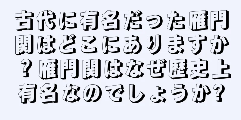 古代に有名だった雁門関はどこにありますか？雁門関はなぜ歴史上有名なのでしょうか?
