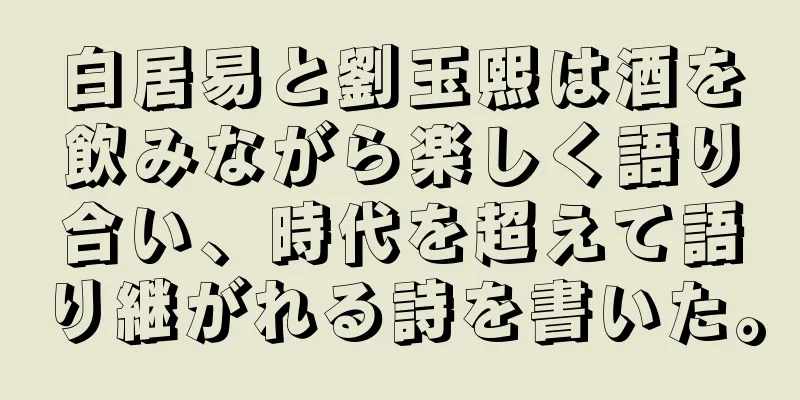 白居易と劉玉熙は酒を飲みながら楽しく語り合い、時代を超えて語り継がれる詩を書いた。