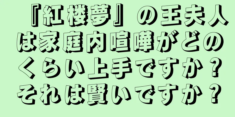 『紅楼夢』の王夫人は家庭内喧嘩がどのくらい上手ですか？それは賢いですか？