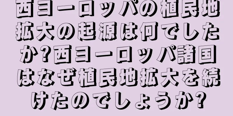 西ヨーロッパの植民地拡大の起源は何でしたか?西ヨーロッパ諸国はなぜ植民地拡大を続けたのでしょうか?