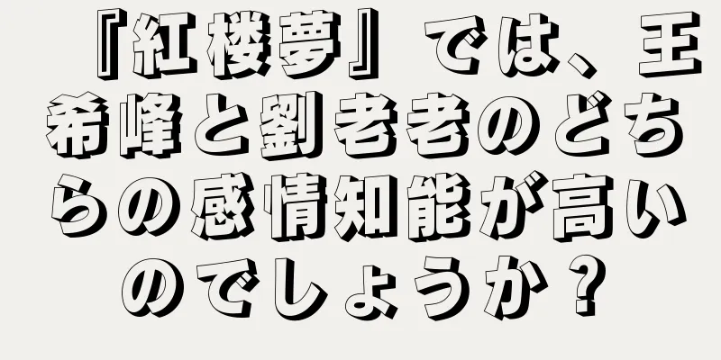 『紅楼夢』では、王希峰と劉老老のどちらの感情知能が高いのでしょうか？