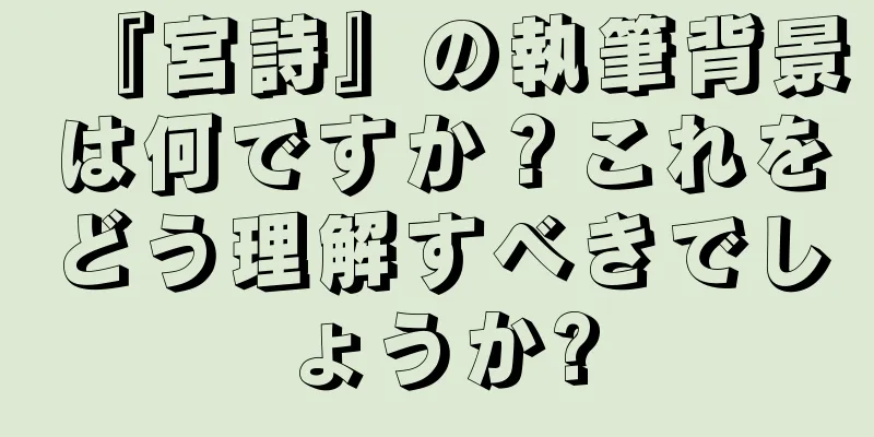 『宮詩』の執筆背景は何ですか？これをどう理解すべきでしょうか?