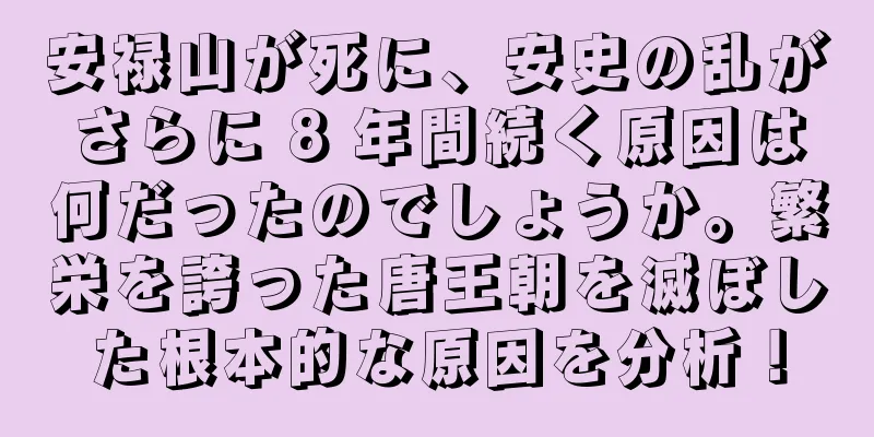 安禄山が死に、安史の乱がさらに 8 年間続く原因は何だったのでしょうか。繁栄を誇った唐王朝を滅ぼした根本的な原因を分析！