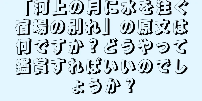 「河上の月に水を注ぐ 宿場の別れ」の原文は何ですか？どうやって鑑賞すればいいのでしょうか？