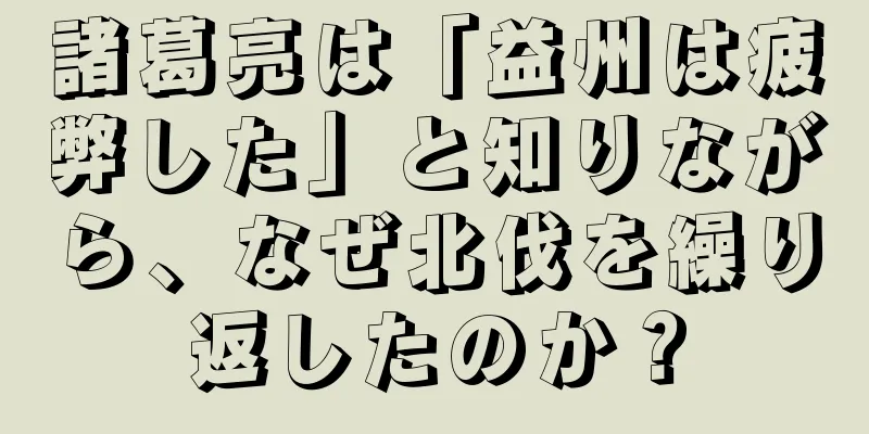 諸葛亮は「益州は疲弊した」と知りながら、なぜ北伐を繰り返したのか？