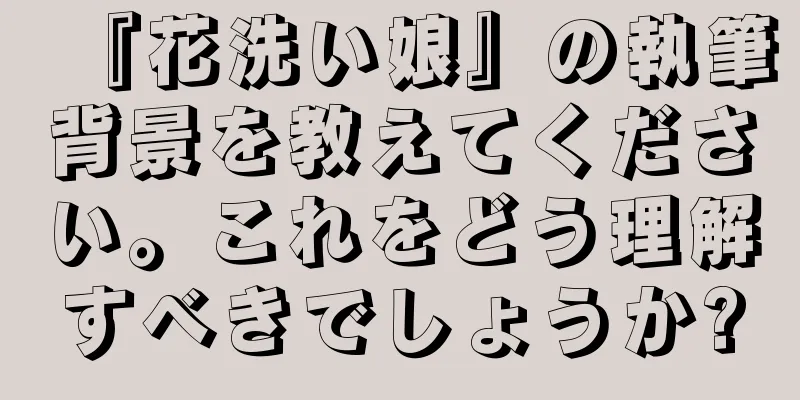 『花洗い娘』の執筆背景を教えてください。これをどう理解すべきでしょうか?