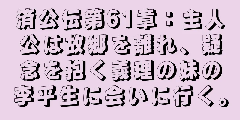 済公伝第61章：主人公は故郷を離れ、疑念を抱く義理の妹の李平生に会いに行く。
