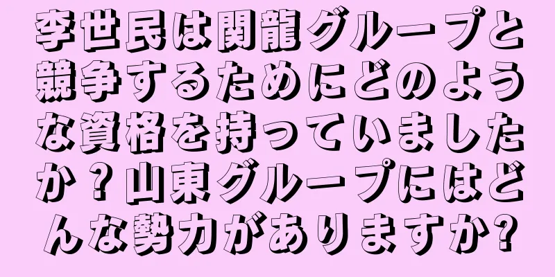 李世民は関龍グループと競争するためにどのような資格を持っていましたか？山東グループにはどんな勢力がありますか?