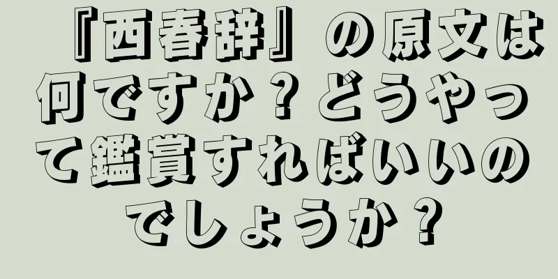 『西春辞』の原文は何ですか？どうやって鑑賞すればいいのでしょうか？