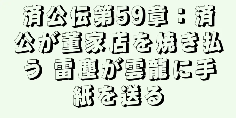 済公伝第59章：済公が董家店を焼き払う 雷塵が雲龍に手紙を送る