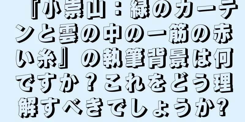 『小崇山：緑のカーテンと雲の中の一筋の赤い糸』の執筆背景は何ですか？これをどう理解すべきでしょうか?