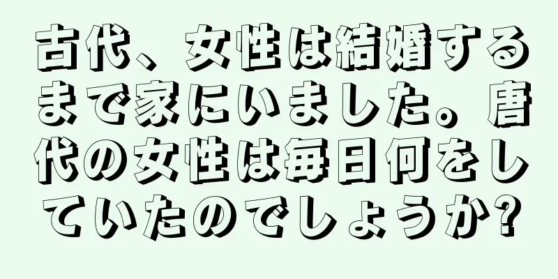 古代、女性は結婚するまで家にいました。唐代の女性は毎日何をしていたのでしょうか?