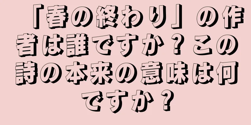 「春の終わり」の作者は誰ですか？この詩の本来の意味は何ですか？