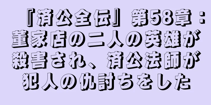 『済公全伝』第58章：董家店の二人の英雄が殺害され、済公法師が犯人の仇討ちをした