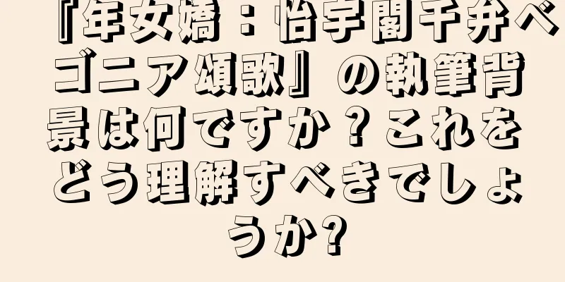 『年女嬌：怡宇閣千弁ベゴニア頌歌』の執筆背景は何ですか？これをどう理解すべきでしょうか?
